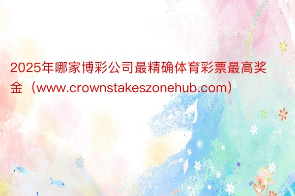 2025年哪家博彩公司最精确体育彩票最高奖金（www.crownstakeszonehub.com）