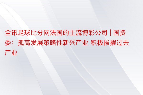 全讯足球比分网法国的主流博彩公司 | 国资委：孤高发展策略性新兴产业 积极拔擢过去产业